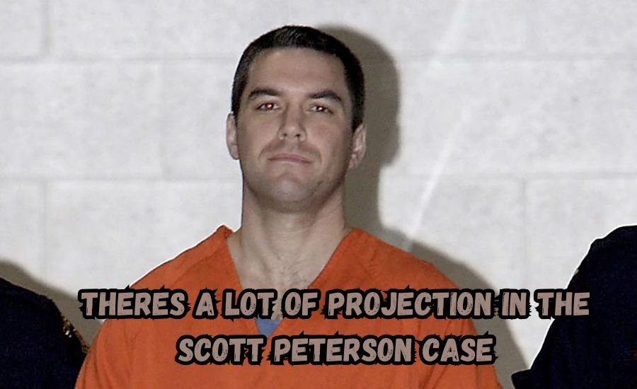 theres a lot of projection in the scott peterson case